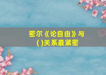 密尔《论自由》与( )关系最紧密